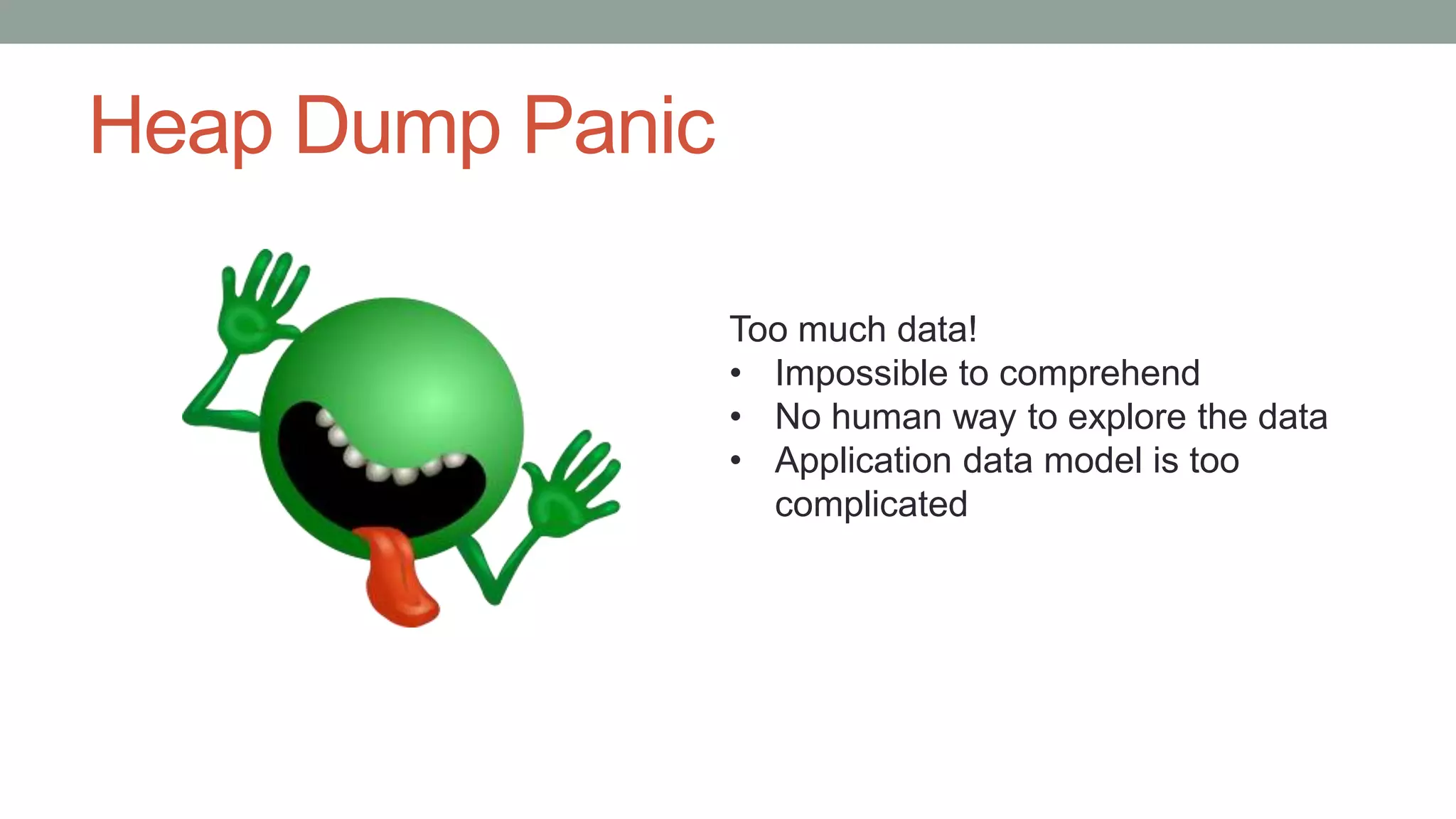 Heap Dump Panic
Too much data!
• Impossible to comprehend
• No human way to explore the data
• Application data model is too
complicated
 
