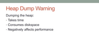 Heap Dump Warning
Dumping the heap:
• Takes time
• Consumes diskspace
• Negatively affects performance
 