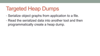 Targeted Heap Dumps
• Serialize object graphs from application to a file.
• Read the serialized data into another tool and then
programmatically create a heap dump.
 