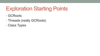 Exploration Starting Points
• GCRoots
• Threads (really GCRoots)
• Class Types
 
