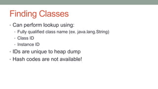 Finding Classes
• Can perform lookup using:
• Fully qualified class name (ex. java.lang.String)
• Class ID
• Instance ID
• IDs are unique to heap dump
• Hash codes are not available!
 