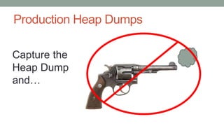 Production Heap Dumps
Capture the
Heap Dump
and…
 