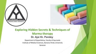 Exploring Hidden Secrets & Techniques of
Marma therapy
Dr. Ajai Kr. Pandey
Department of Kayachikitsa, Faculty of Ayurveda
Institute of Medical Sciences, Banaras Hindu University
Varanasi
 