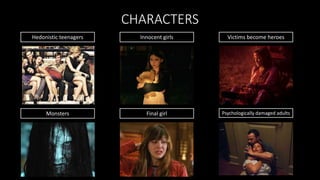 CHARACTERS
Hedonistic teenagers Innocent girls Victims become heroes
Monsters Final girl Psychologically damaged adults
 