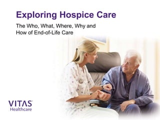 Exploring Hospice Care
The Who, What, Where, Why and
How of End-of-Life Care
 