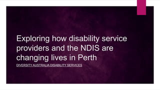 Exploring how disability service
providers and the NDIS are
changing lives in Perth
DIVERSITY AUSTRALIA DISABILITY SERVICES
 