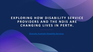 E X P LO R I N G H O W D I S A B I L I T Y S E R V I C E
P R OV I D E R S A N D T H E N D I S A R E
C H A N G I N G L I V E S I N P E R T H .
Diversity Australia Disability Services
 