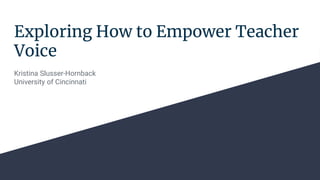 Exploring How to Empower Teacher
Voice
Kristina Slusser-Hornback
University of Cincinnati
 