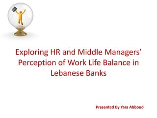 Exploring HR and Middle Managers’
Perception of Work Life Balance in
Lebanese Banks
Presented By Yara Abboud
 