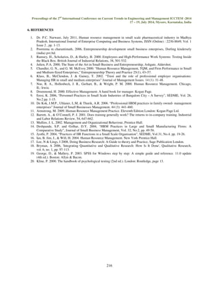 Proceedings of the 2nd International Conference on Current Trends in Engineering and Management ICCTEM -2014 
17 – 19, July 2014, Mysore, Karnataka, India 
216 
6. REFERENCES 
1. Dr. P.C. Narware, July 2011, Human resource management in small scale pharmaceutical industry in Madhya 
Pradesh, International Journal of Enterprise Computing and Business Systems, ISSN (Online) : 2230-8849, Vol. 1 
Issue 2 , pp. 1-13. 
2. Poornima m charantimath, 2006, Entrepreneurship development small business enterprises, Dorling kindersely 
(india) pvt ltd. 
3. Ramsey, H., Scholarios, D.,  Harley, B. 2000. Employees and High-Performance Work Systems: Testing Inside 
the Black Box. British Journal of Industrial Relations, 38, 501-532. 
4. Julien, P.A. 2000, The State of the Art in Small Business and Entrepreneurship, Ashgate, Aldershot. 
5. Chandler, G. N., and G. M. McEvoy 2000. “Human Resource Management, TQM, and Firm Performance in Small 
and Medium-Sized Enterprises,” Entrepreneurship Theory and Practice 25(1), 43–57. 
6. Klass, B., McClendon, J.  Gainey, T. 2002. “Trust and the role of professional employer organisations: 
Managing HR in small and medium enterprises” Journal of Management Issues. 14 (1): 31-48. 
7. Noe, R. A., Hollenbeck, J. R., Gerhart, B.,  Wright, P. M. 2000. Human Resource Management. Chicago, 
IL: Irwin. 
8. Drummond, H. 2000. Effective Management: A hand book for manager. Kogan Page. 
9. Eresi, K. 2006, “Personnel Practices in Small Scale Industries of Bangalore City – A Survey”, SEDME, Vol. 28, 
No.2 pp. 1-15. 
10. De Kok, J.M.P., Uhlaner, L.M,  Thurik, A.R. 2006. “Professional HRM practices in family owned- management 
enterprises” Journal of Small Businesses Management. 44 (3): 441-460. 
11. Armstrong, M. 2009. Human Resource Management Practice. Eleventh Edition London: Kogan Page Ltd. 
12. Barrett, A.,  O’Connell, P. J. 2001. Does training generally work? The returns to in-company training. Industrial 
and Labor Relations Review, 54, 647-662. 
13. Mullins, J. L. 2002. Management and Organizational Behaviour, Prentice Hall. 
14. Deshpande, S.P. and Golhar, D.Y. 2004, “HRM Practices in Large and Small Manufacturing Firms: A 
Comparative Study”, Journal of Small Business Management, Vol. 32, No.2, pp. 49-56. 
15. Jyothi, P. 2004, “Practices of HR Functions in a Small Scale Organisation”, SEDME, Vol.31, No.4. pp. 19-26. 
16. Ian, B. Jim, J.,  Will, H. 2004. Human Resource Management. New York Prentice Hall. 
17. Lee, N  Lings, I 2008, Doing Business Research: A Guide to theory and Practice, Sage Publication London. 
18. Bryman, A 2006, 'Integrating Quantitative and Qualitative Research: How Is It Done', Qualitative Research, 
vol. 6, no. 1, pp. 97-113. 
19. George, D.,  Mallery, P. 2003. SPSS for Windows step by step: A simple guide and reference. 11.0 update 
(4th ed.). Boston: Allyn  Bacon. 
20. Kline, P. 2000. The handbook of psychological testing (2nd ed.). London: Routledge, page 13. 
