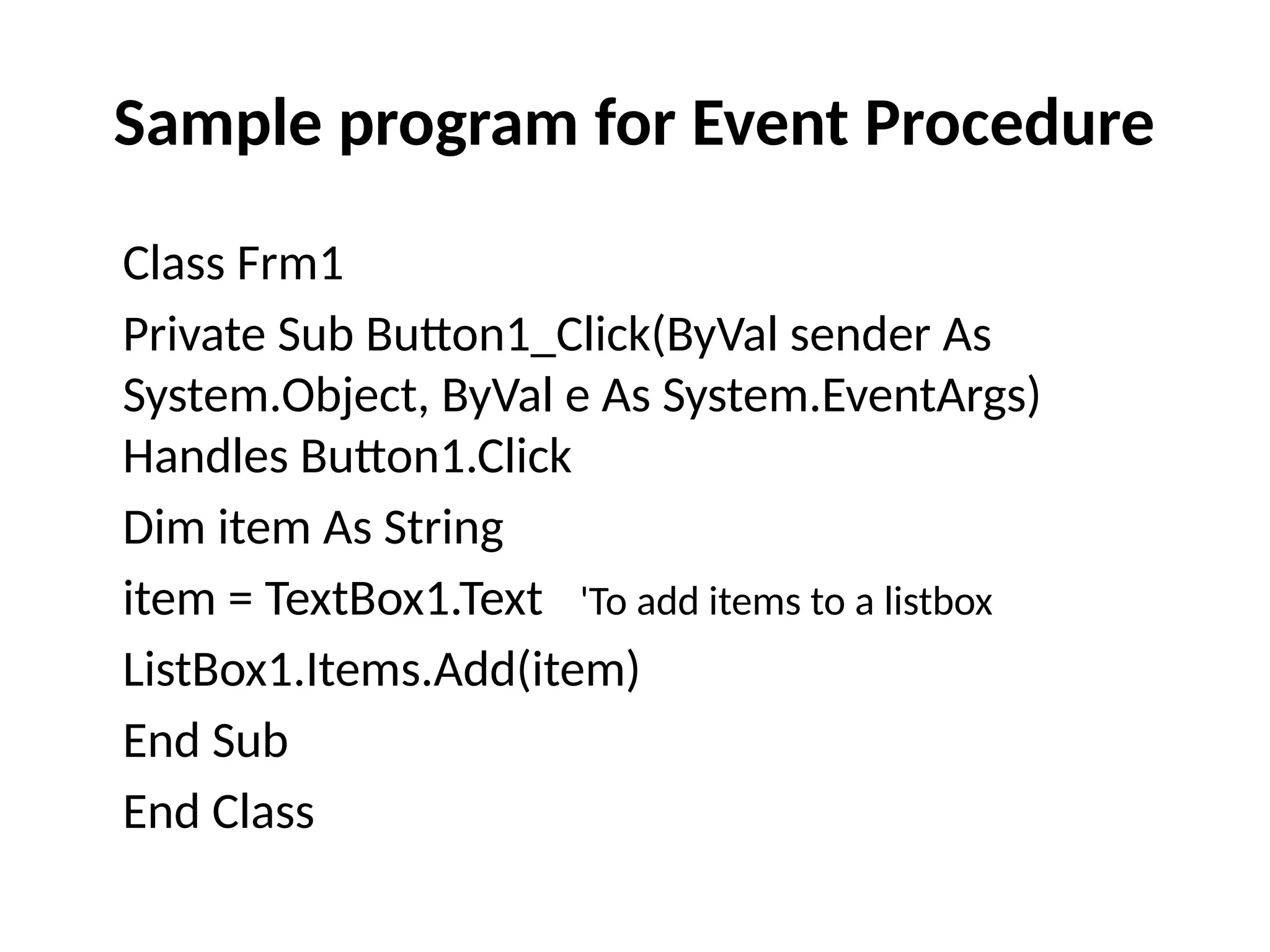 Class Frm1
Private Sub Button1_Click(ByVal sender As
System.Object, ByVal e As System.EventArgs)
Handles Button1.Click
Dim item As String
item = TextBox1.Text 'To add items to a listbox
ListBox1.Items.Add(item)
End Sub
End Class
Sample program for Event Procedure
 