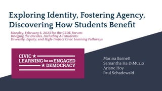 Exploring Identity, Fostering Agency,
Discovering How Students Beneﬁt
Monday, February 6, 2023 for the CLDE Forum:
Bridging the Divides, Including All Students:
Diversity, Equity, and High-Impact Civic Learning Pathways
Marina Barnett
Samantha Ha DiMuzio
Ariane Hoy
Paul Schadewald
 