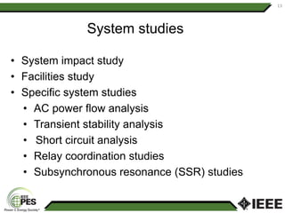 System studies
• System impact study
• Facilities study
• Specific system studies
• AC power flow analysis
• Transient stability analysis
• Short circuit analysis
• Relay coordination studies
• Subsynchronous resonance (SSR) studies
13
 