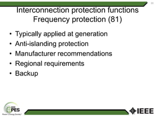 Interconnection protection functions
Frequency protection (81)
• Typically applied at generation
• Anti-islanding protection
• Manufacturer recommendations
• Regional requirements
• Backup
20
 