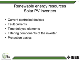 Renewable energy resources
Solar PV inverters
• Current controlled devices
• Fault currents
• Time delayed elements
• Filtering components of the inverter
• Protection basics
27
 