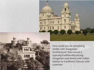 How could you do something
similar with Hungarian
Architecture? How would a
typically/traditionally/strong
Hungarian style blend with Indian
fashion or traditions? Discuss with
a partner.
 