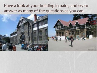 Have a look at your building in pairs, and try to
answer as many of the questions as you can.
 