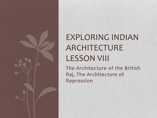 EXPLORING INDIAN
ARCHITECTURE
LESSON VIII
The Architecture of the British
Raj, The Architecture of
Repression
 