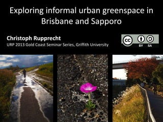 Exploring informal urban greenspace in
         Brisbane and Sapporo
Christoph Rupprecht
URP 2013 Gold Coast Seminar Serie...