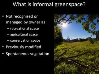 What is informal greenspace?
• Not recognised or
  managed by owner as
  – recreational space
  – agricultural space
  – c...