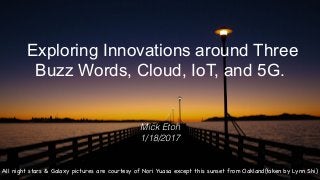 © 2017 NTT DOCOMO, INC. All rights reserved.
Pre-Ordering
1
Mick Etoh
1/18/2017
Exploring Innovations around Three
Buzz Words, Cloud, IoT, and 5G.
All night stars & Galaxy pictures are courtesy of Nori Yuasa except this sunset from Oakland(taken by Lynn Shi)
 