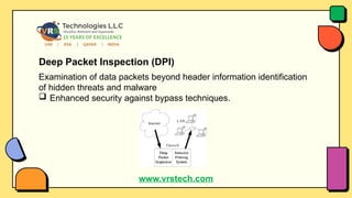 Deep Packet Inspection (DPI)
Examination of data packets beyond header information identification
of hidden threats and malware
 Enhanced security against bypass techniques.
www.vrstech.com
 