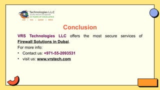 Conclusion
VRS Technologies LLC offers the most secure services of
Firewall Solutions in Dubai.
For more info:
• Contact us: +971-55-2093531
• visit us: www.vrstech.com
 
