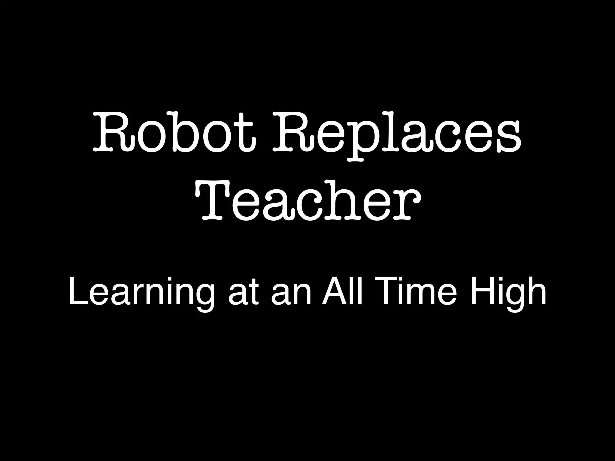 Robot Replaces
Teacher
Learning at an All Time High