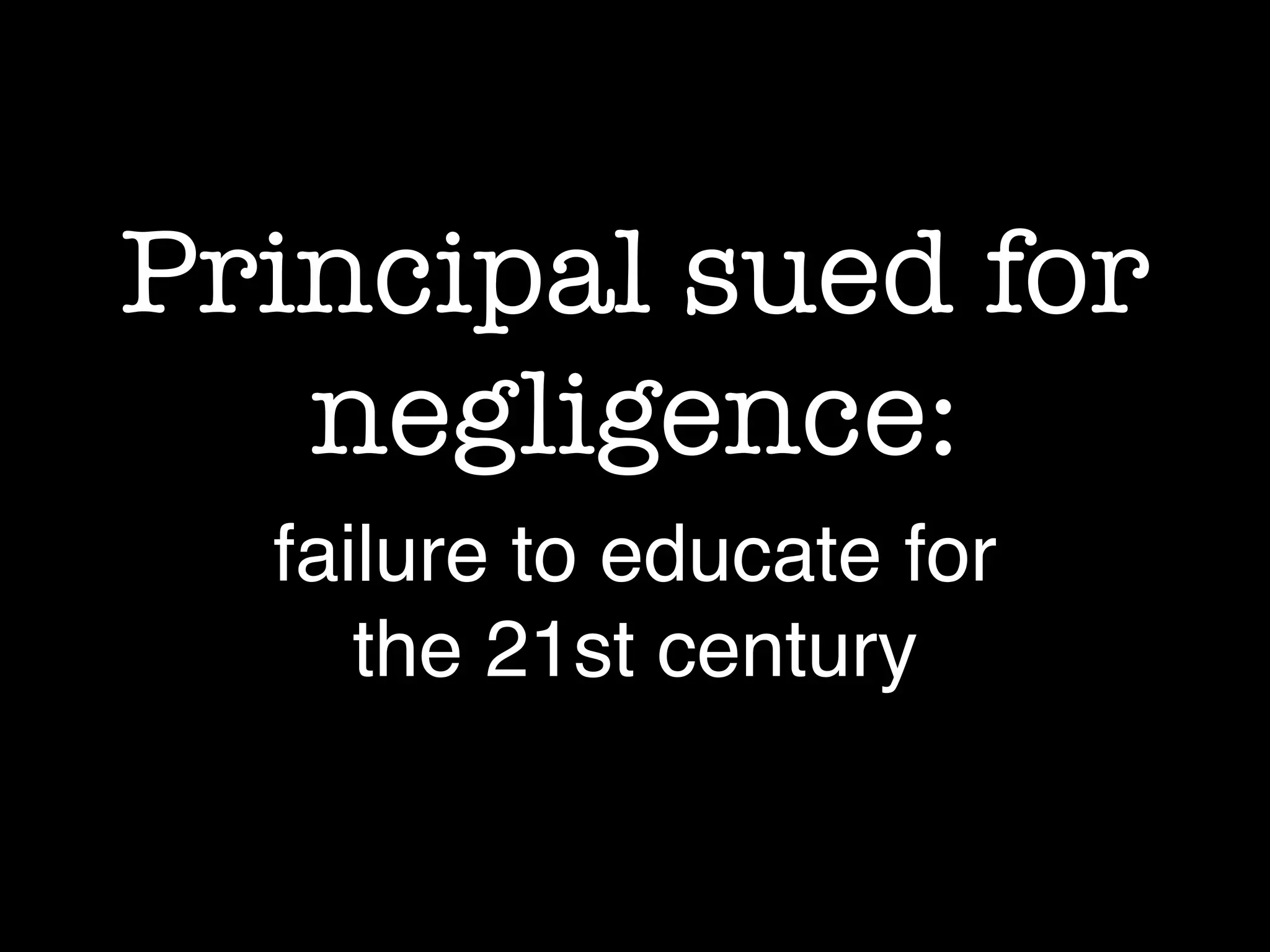 Principal sued for
negligence:
failure to educate for
the 21st century