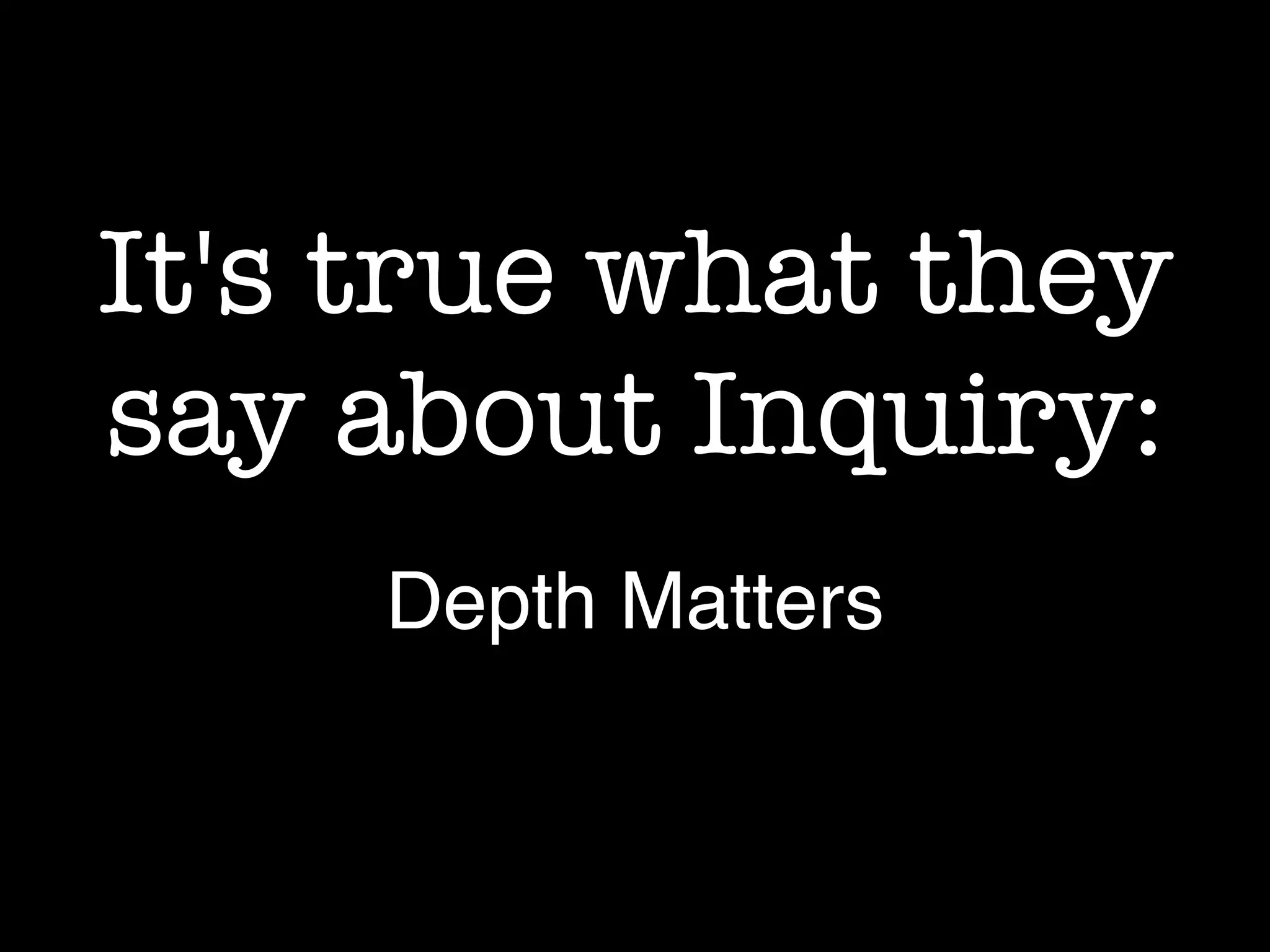 It's true what they
say about Inquiry:
Depth Matters