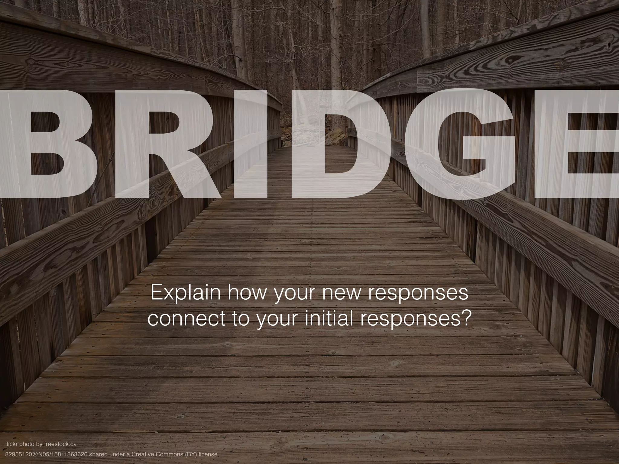 BRIDGE
flickr photo by freestock.ca
82955120@N05/15811363626 shared under a Creative Commons (BY) license
Explain how your new responses
connect to your initial responses?