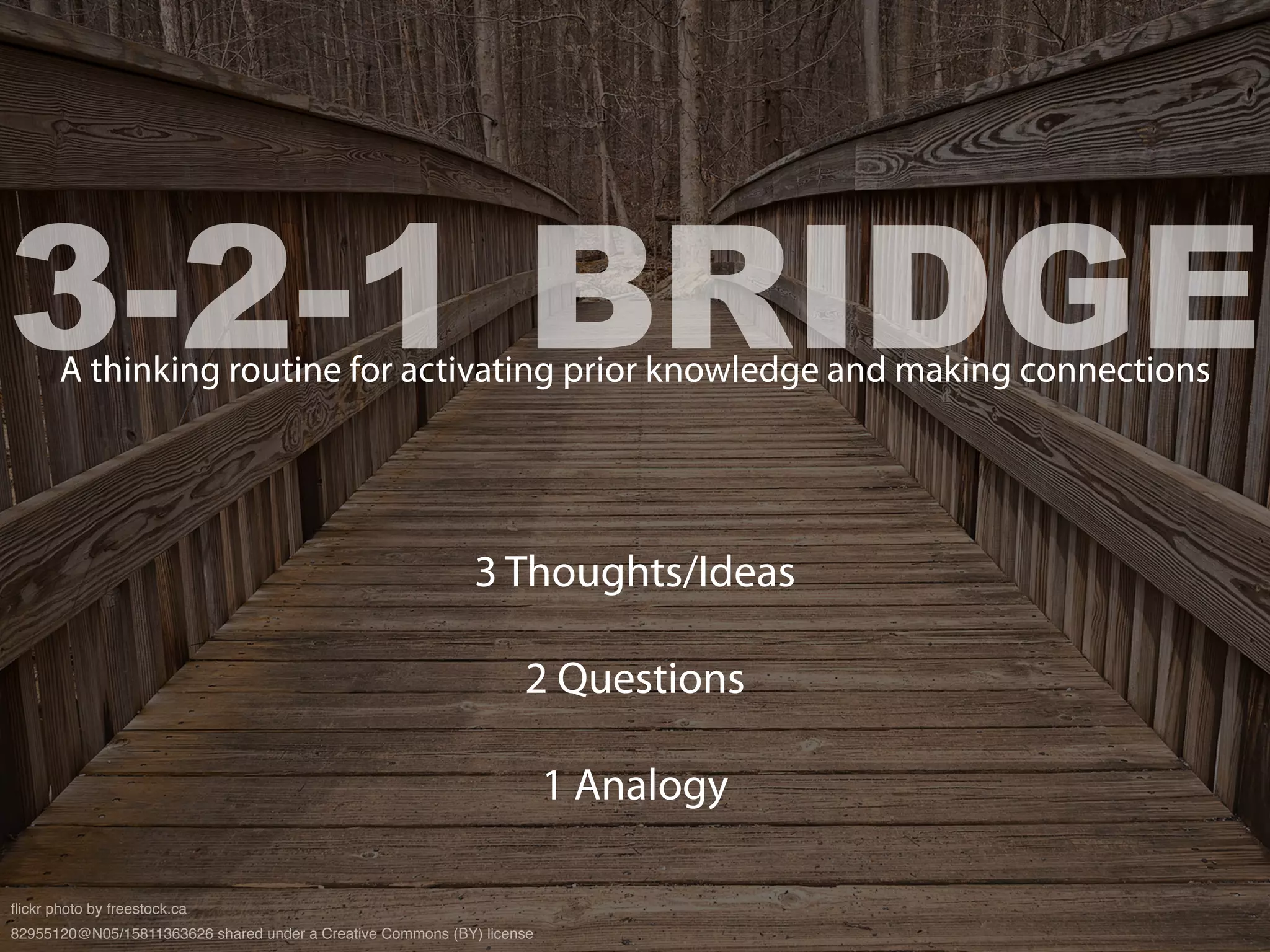 3 Thoughts/Ideas
2 Questions
1 Analogy
3-2-1 BRIDGEA thinking routine for activating prior knowledge and making connections
flickr photo by freestock.ca
82955120@N05/15811363626 shared under a Creative Commons (BY) license