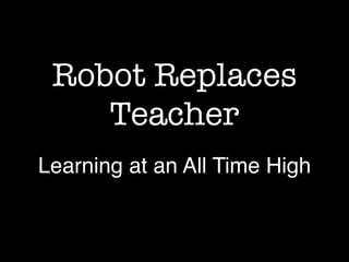 Robot Replaces
Teacher
Learning at an All Time High
 
