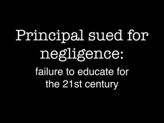Principal sued for
negligence:
failure to educate for
the 21st century
 
