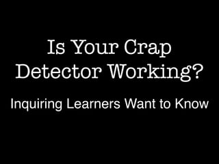 Is Your Crap
Detector Working?
Inquiring Learners Want to Know
 