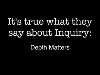It's true what they
say about Inquiry:
Depth Matters
 