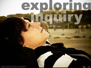 exploring
inquiry
ﬂickr photo by Moyan_Brenn http://ﬂickr.com/photos/aigle_dore/
5238574678 shared under a Creative Commons (BY) license
 