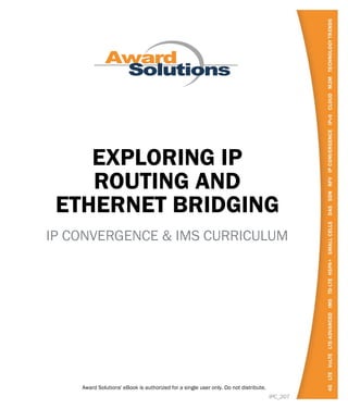 EXPLORING IP
ROUTING AND
ETHERNET BRIDGING
IPC_207
IP CONVERGENCE & IMS CURRICULUM
Award Solutions' eBook is authorized for a single user only. Do not distribute.
 