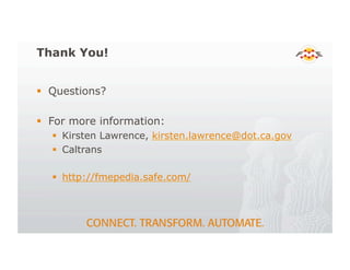 Thank You!
! Questions?
! For more information:
! Kirsten Lawrence, kirsten.lawrence@dot.ca.gov
! Caltrans
! http://fmepedia.safe.com/