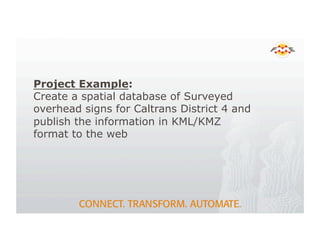 Project Example:
Create a spatial database of Surveyed
overhead signs for Caltrans District 4 and
publish the information in KML/KMZ
format to the web