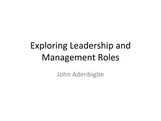 Exploring Leadership and Management Roles John Aderibigbe 