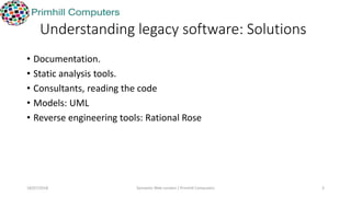 Understanding legacy software: Solutions
• Documentation.
• Static analysis tools.
• Consultants, reading the code
• Model...