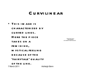 Curvilinear  This image is characterized by curved lines. Here the piece takes on a feminine, mystical feeling because of the ‘fairytale’ quality of the line. 