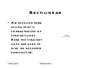 Rectilinear A masculine form of line that is characterized by straight lines. Here the straight lines are used to give  an accurate perspective. 