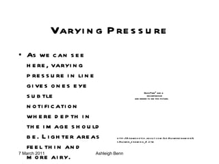 Varying Pressure As we can see here, varying pressure in line gives ones eye subtle notification where depth in the image should be. Lighter areas feel thin and more airy.   http://drawsketch.about.com/od/flowerdrawing/ss/flower_drawing_2.htm 