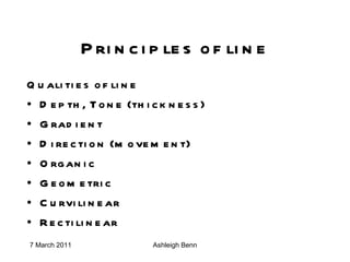 Principles of line Qualities of line Depth, Tone (thickness) Gradient Direction (movement) Organic Geometric Curvilinear Rectilinear   
