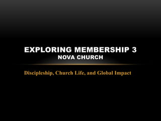 EXPLORING MEMBERSHIP 3
             NOVA CHURCH

Discipleship, Church Life, and Global Impact
 