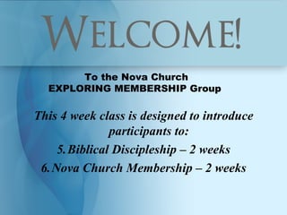 To the Nova Church
  EXPLORING MEMBERSHIP Group

This 4 week class is designed to introduce
              participants to:
    5.Biblical Discipleship – 2 weeks
 6.Nova Church Membership – 2 weeks
 