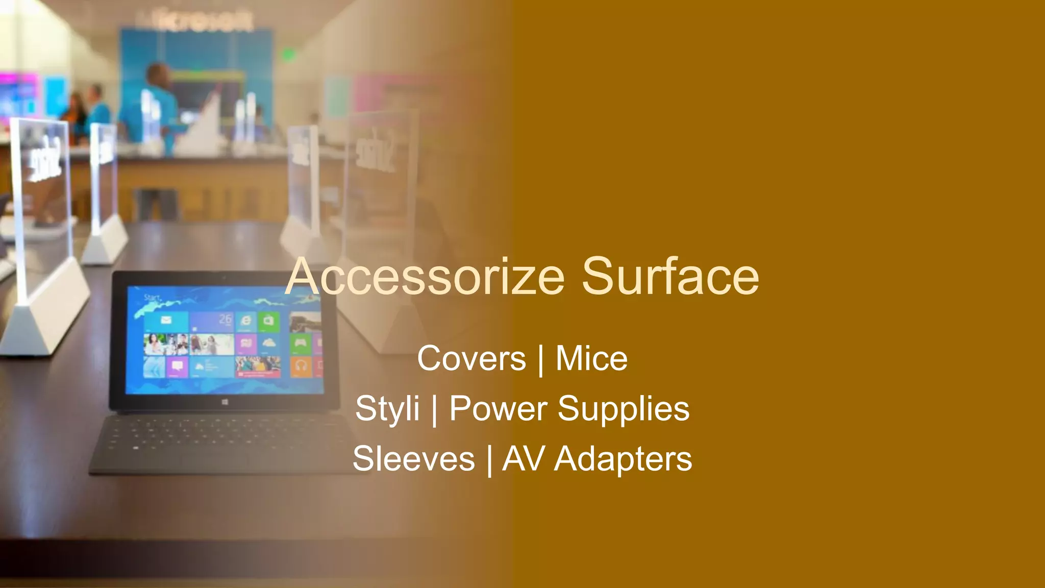 Accessorize Surface
      Covers | Mice
  Styli | Power Supplies
  Sleeves | AV Adapters
 