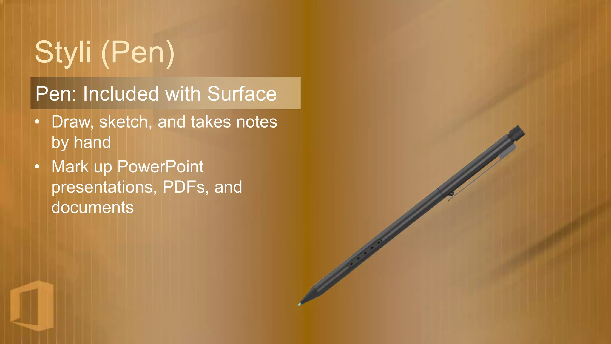 Styli (Pen)
Pen: Included with Surface
• Draw, sketch, and takes notes
  by hand
• Mark up PowerPoint
  presentations, PDFs, and
  documents
 